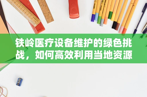 铁岭医疗设备维护的绿色挑战，如何高效利用当地资源？