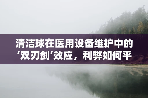 清洁球在医用设备维护中的‘双刃剑’效应，利弊如何平衡？