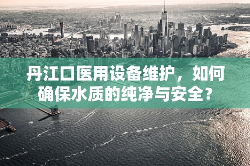 丹江口医用设备维护，如何确保水质的纯净与安全？