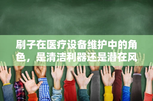 刷子在医疗设备维护中的角色，是清洁利器还是潜在风险？