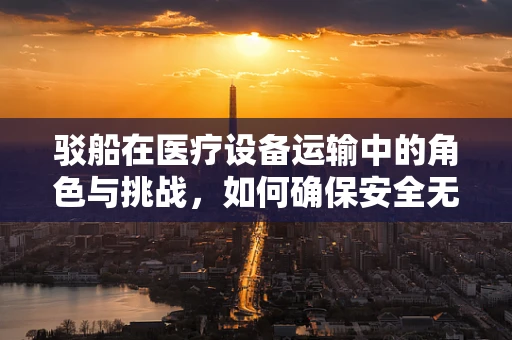 驳船在医疗设备运输中的角色与挑战，如何确保安全无虞？