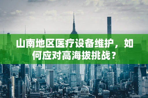 山南地区医疗设备维护，如何应对高海拔挑战？
