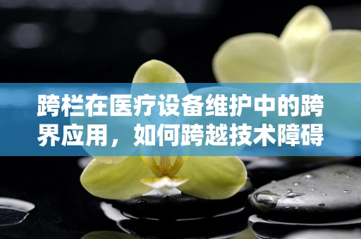 跨栏在医疗设备维护中的跨界应用，如何跨越技术障碍？
