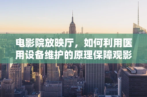 电影院放映厅，如何利用医用设备维护的原理保障观影体验？