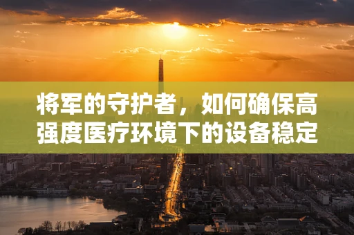 将军的守护者，如何确保高强度医疗环境下的设备稳定运行？