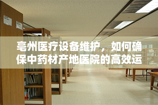 亳州医疗设备维护，如何确保中药材产地医院的高效运行？