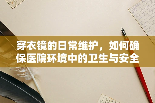 穿衣镜的日常维护，如何确保医院环境中的卫生与安全？