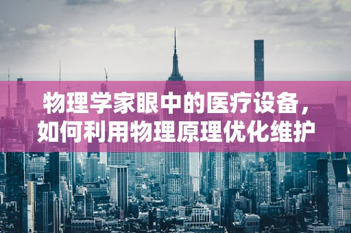 物理学家眼中的医疗设备，如何利用物理原理优化维护策略？