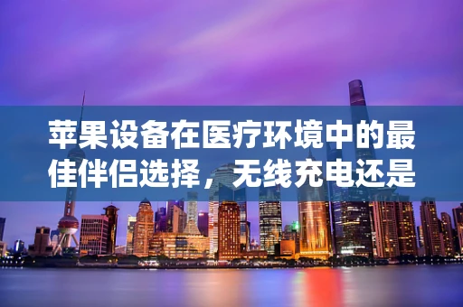 苹果设备在医疗环境中的最佳伴侣选择，无线充电还是传统插线？