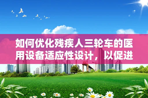 如何优化残疾人三轮车的医用设备适应性设计，以促进患者康复？