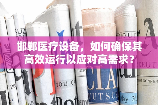 邯郸医疗设备，如何确保其高效运行以应对高需求？