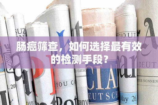 肠癌筛查，如何选择最有效的检测手段？
