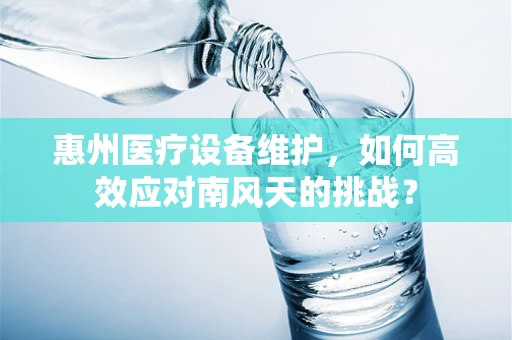 惠州医疗设备维护，如何高效应对南风天的挑战？
