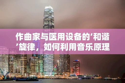 作曲家与医用设备的‘和谐’旋律，如何利用音乐原理优化设备维护？