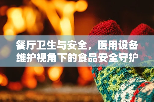餐厅卫生与安全，医用设备维护视角下的食品安全守护