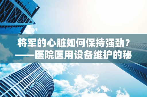 将军的心脏如何保持强劲？——医院医用设备维护的秘密