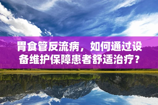 胃食管反流病，如何通过设备维护保障患者舒适治疗？