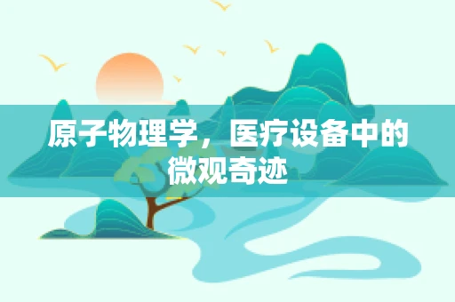 原子物理学，医疗设备中的微观奇迹