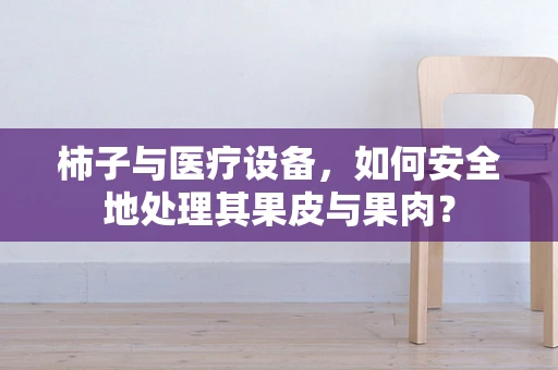 柿子与医疗设备，如何安全地处理其果皮与果肉？