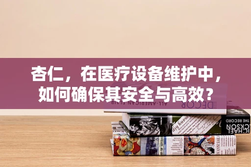 杏仁，在医疗设备维护中，如何确保其安全与高效？