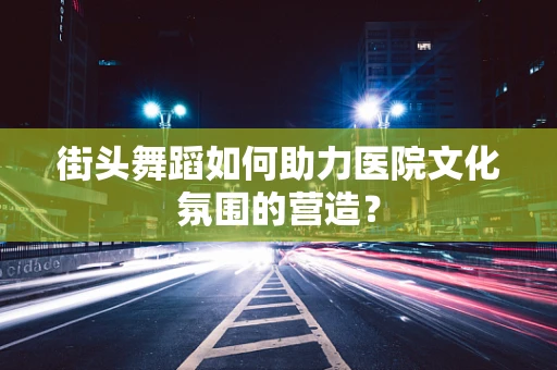 街头舞蹈如何助力医院文化氛围的营造？