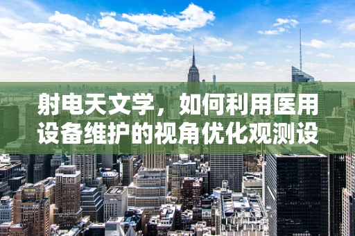 射电天文学，如何利用医用设备维护的视角优化观测设备？