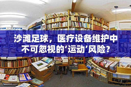 沙滩足球，医疗设备维护中不可忽视的‘运动’风险？