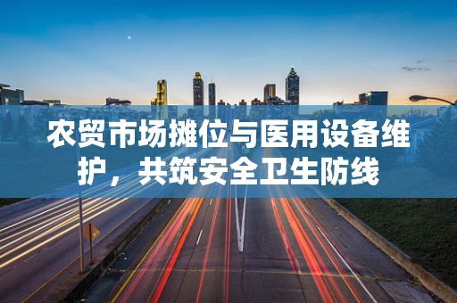 农贸市场摊位与医用设备维护，共筑安全卫生防线
