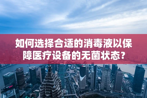 如何选择合适的消毒液以保障医疗设备的无菌状态？