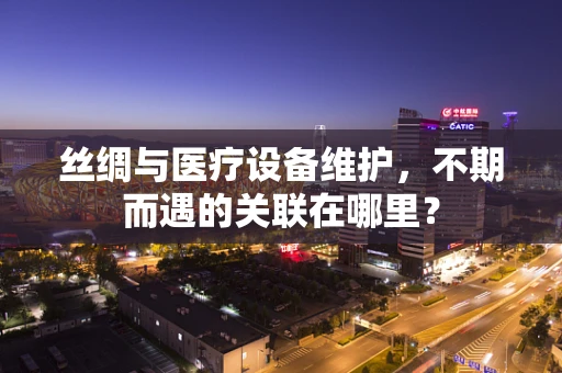 丝绸与医疗设备维护，不期而遇的关联在哪里？
