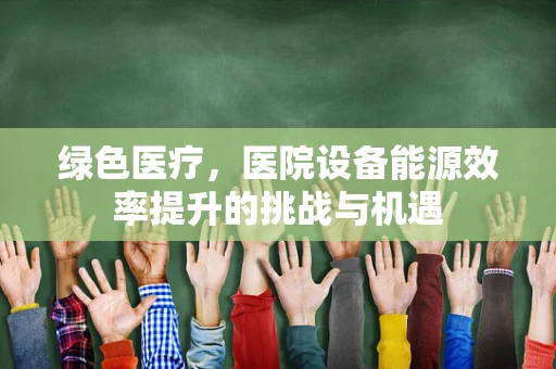 绿色医疗，医院设备能源效率提升的挑战与机遇