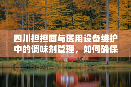 四川担担面与医用设备维护中的调味剂管理，如何确保‘味道’始终纯正？