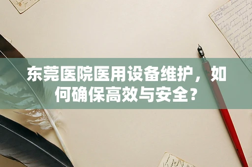 东莞医院医用设备维护，如何确保高效与安全？