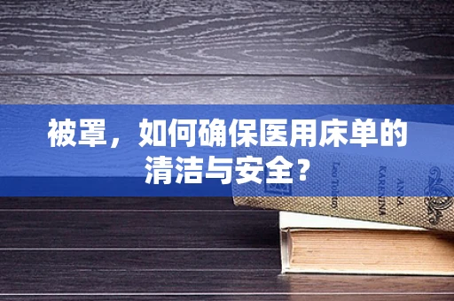 被罩，如何确保医用床单的清洁与安全？