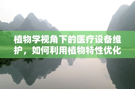 植物学视角下的医疗设备维护，如何利用植物特性优化环境？