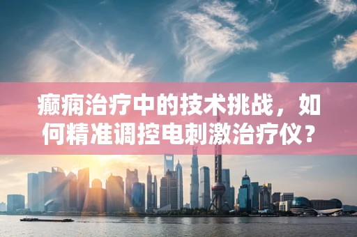 癫痫治疗中的技术挑战，如何精准调控电刺激治疗仪？