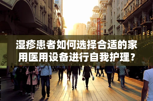 湿疹患者如何选择合适的家用医用设备进行自我护理？