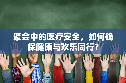 聚会中的医疗安全，如何确保健康与欢乐同行？