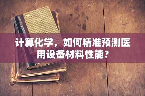 计算化学，如何精准预测医用设备材料性能？