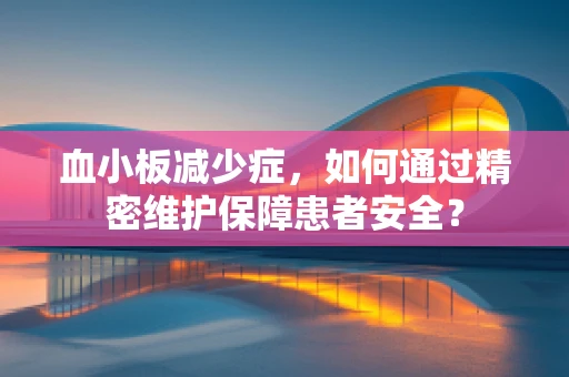 血小板减少症，如何通过精密维护保障患者安全？