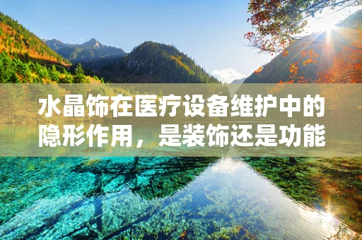 水晶饰在医疗设备维护中的隐形作用，是装饰还是功能？