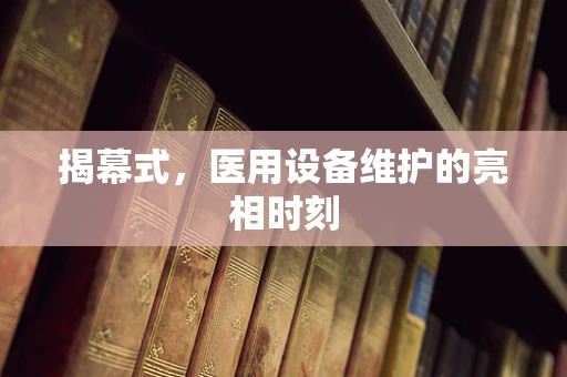 揭幕式，医用设备维护的亮相时刻