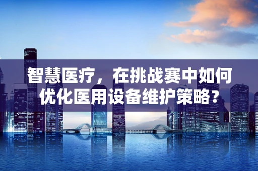 智慧医疗，在挑战赛中如何优化医用设备维护策略？