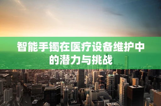 智能手镯在医疗设备维护中的潜力与挑战