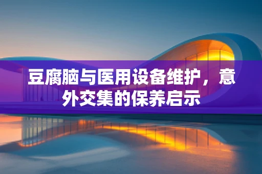 豆腐脑与医用设备维护，意外交集的保养启示