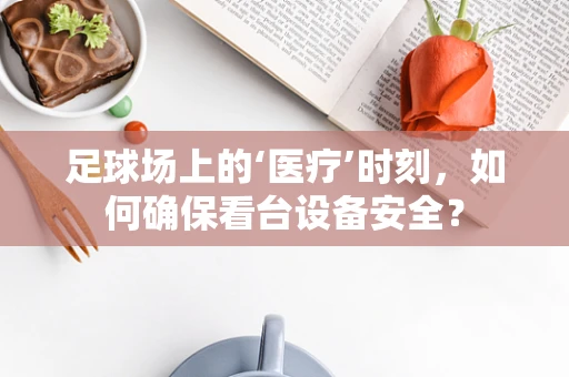 足球场上的‘医疗’时刻，如何确保看台设备安全？