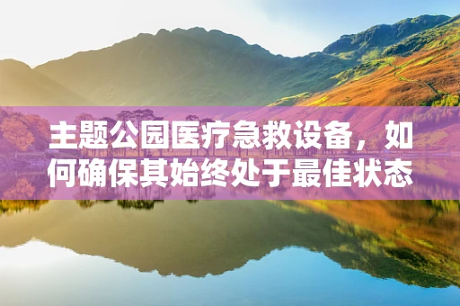主题公园医疗急救设备，如何确保其始终处于最佳状态？