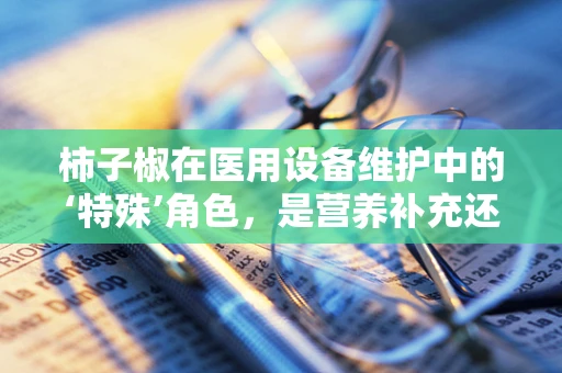 柿子椒在医用设备维护中的‘特殊’角色，是营养补充还是潜在风险？