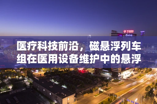 医疗科技前沿，磁悬浮列车组在医用设备维护中的悬浮之问