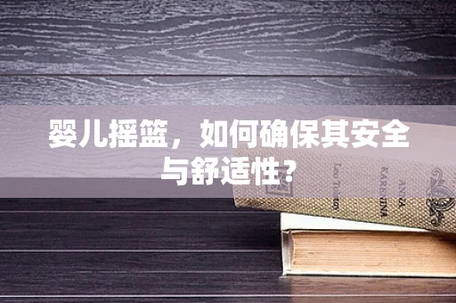 婴儿摇篮，如何确保其安全与舒适性？